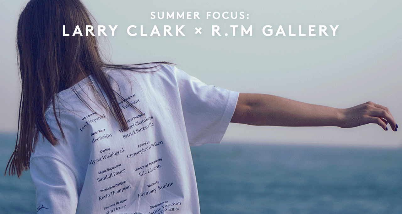 SUMMER FOCUS: LARRY CLARK × R.TM GALLERY